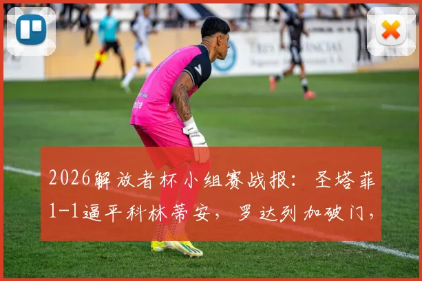 2026解放者杯小组赛战报:圣塔菲1-1逼平科林蒂安,罗达列加破门,恩里克救主关键球分析