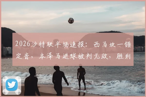 2026沙特联半场速报:西马坎一锤定音,本泽马进球被判无效,胜利暂时1球领先新月,现场局势分析