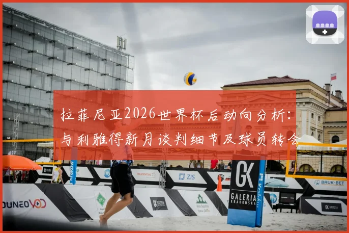 拉菲尼亚2026世界杯后动向分析：与利雅得新月谈判细节及球员转会影响前瞻