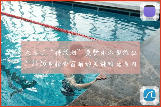 大马丁“神预测”曼赞比加盟维拉?2026年转会窗前的关键对话与内幕解读