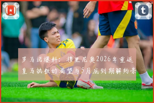 罗马诺爆料：穆里尼奥2026年重返皇马执教的渴望与5月底到期解约条款，新动向分析