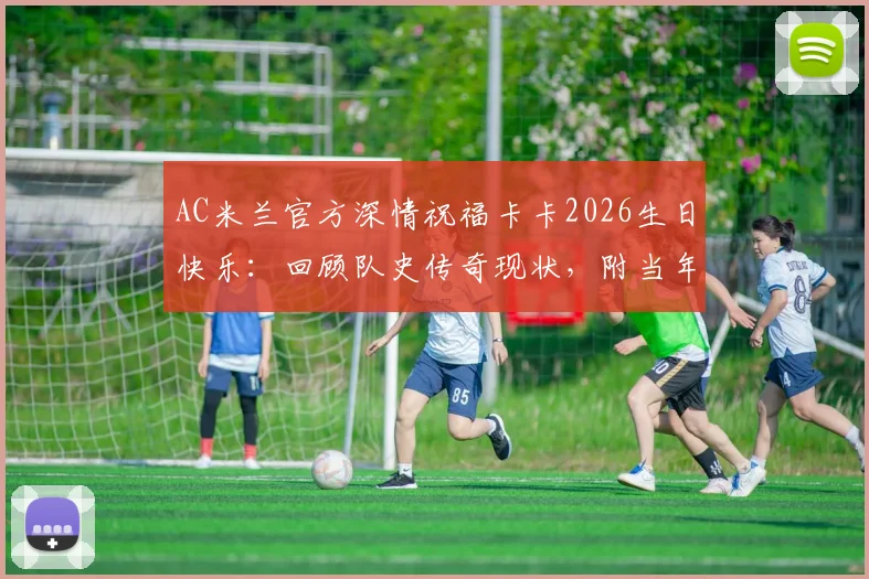 AC米兰官方深情祝福卡卡2026生日快乐:回顾队史传奇现状,附当年金球奖经典时刻