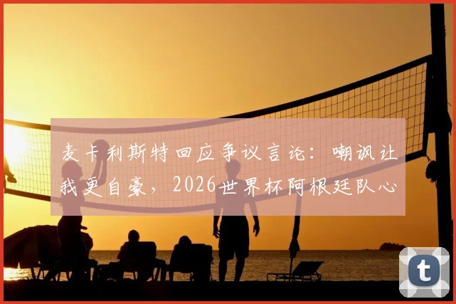 麦卡利斯特回应争议言论：嘲讽让我更自豪，2026世界杯阿根廷队心态解析