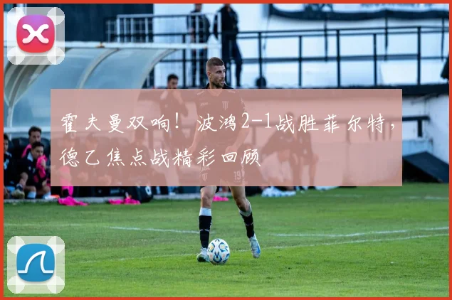 霍夫曼双响！波鸿2-1战胜菲尔特，德乙焦点战精彩回顾