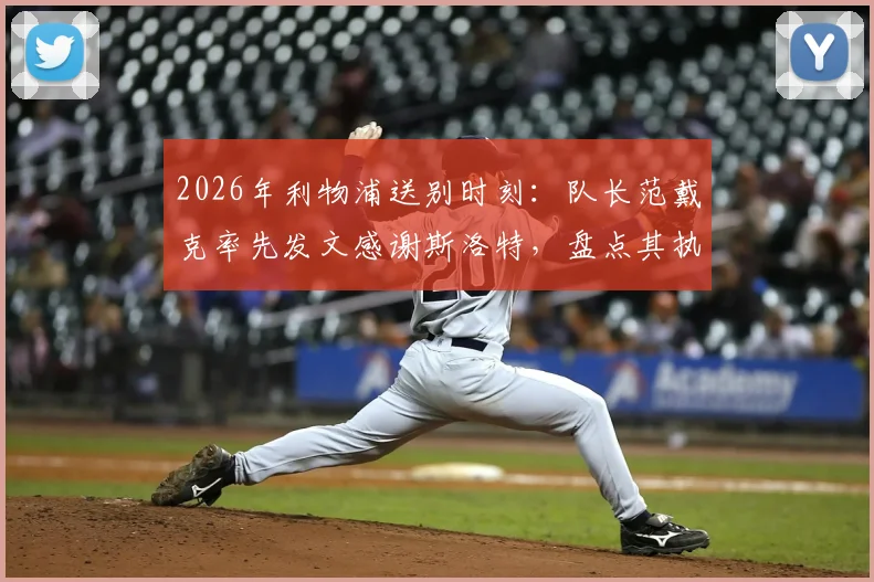 2026年利物浦送别时刻：队长范戴克率先发文感谢斯洛特，盘点其执教关键期与更衣室反响