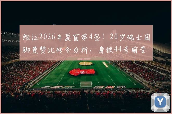 维拉2026年夏窗第4签！20岁瑞士国脚曼赞比转会分析，身披44号前景解读