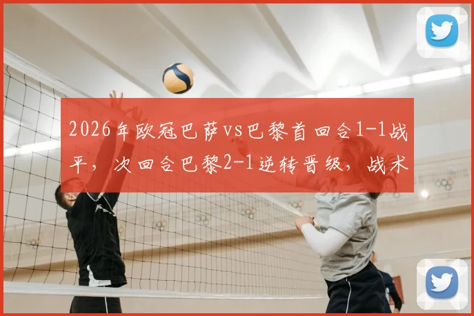 2026年欧冠巴萨vs巴黎首回合1-1战平，次回合巴黎2-1逆转晋级，战术复盘与恩怨解析