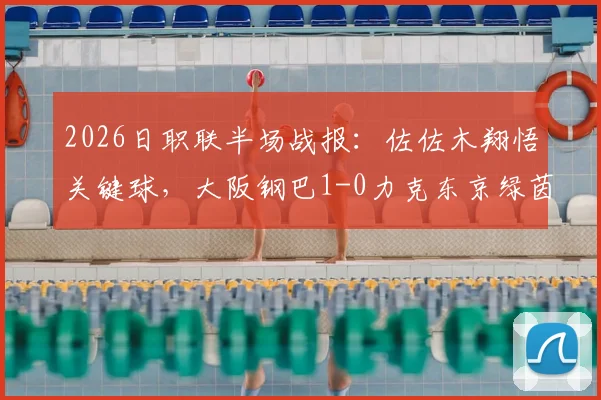 2026日职联半场战报：佐佐木翔悟关键球，大阪钢巴1-0力克东京绿茵，最新积分榜与比赛录像汇总