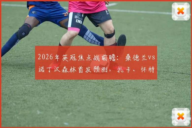 2026年英冠焦点战前瞻:桑德兰vs诺丁汉森林首发预测,扎卡、怀特坐镇,布罗比对决热苏斯