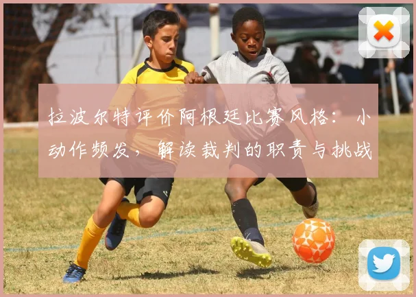 拉波尔特评价阿根廷比赛风格：小动作频发，解读裁判的职责与挑战（2026世界杯前争议分析）