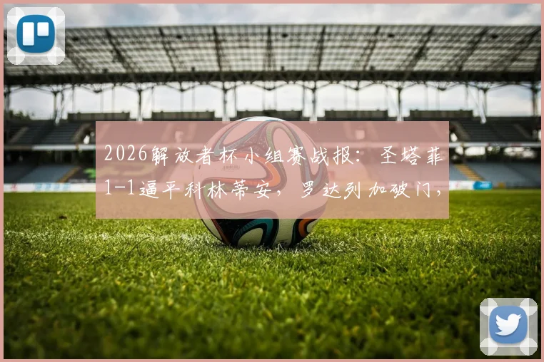 2026解放者杯小组赛战报:圣塔菲1-1逼平科林蒂安,罗达列加破门,恩里克救主关键球分析
