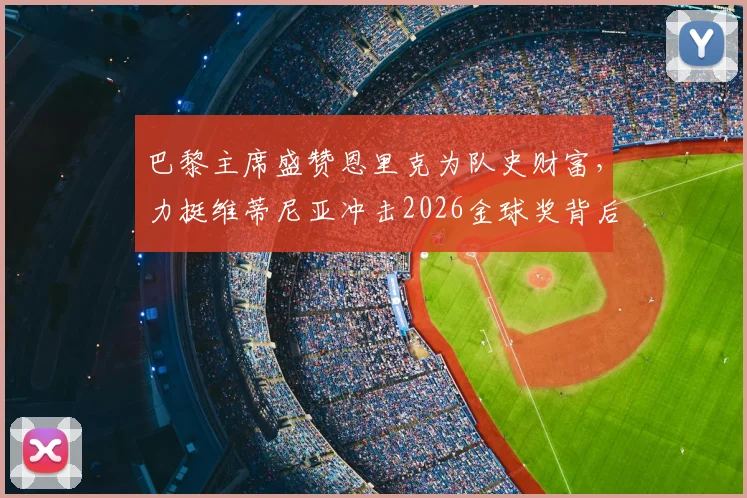 巴黎主席盛赞恩里克为队史财富,力挺维蒂尼亚冲击2026金球奖背后有何深意?