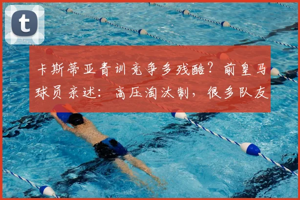 卡斯蒂亚青训竞争多残酷？前皇马球员亲述：高压淘汰制，很多队友因压力离开