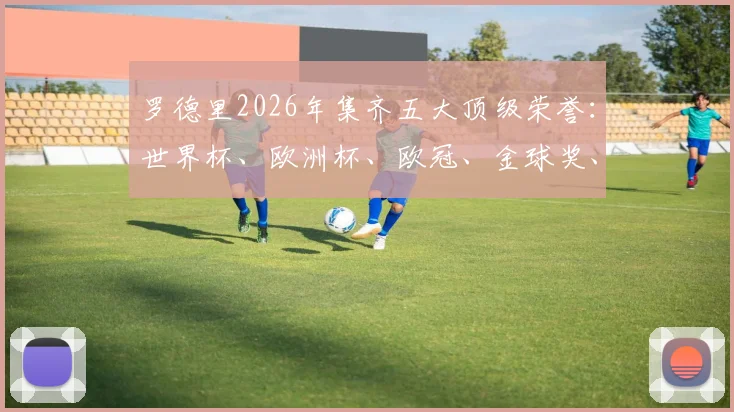罗德里2026年集齐五大顶级荣誉:世界杯、欧洲杯、欧冠、金球奖、世界杯金球,齐达内后首人全解析与历史地位探讨
