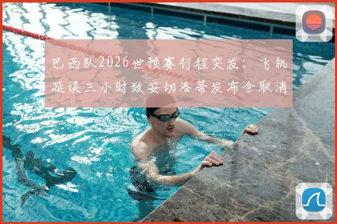 巴西队2026世预赛行程突发：飞机延误三小时致安切洛蒂发布会取消，更衣室如何应对？