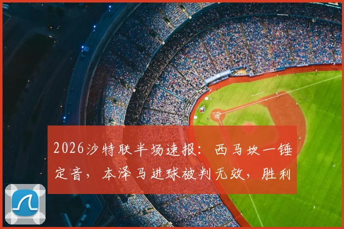 2026沙特联半场速报：西马坎一锤定音，本泽马进球被判无效，胜利暂时1球领先新月，现场局势分析