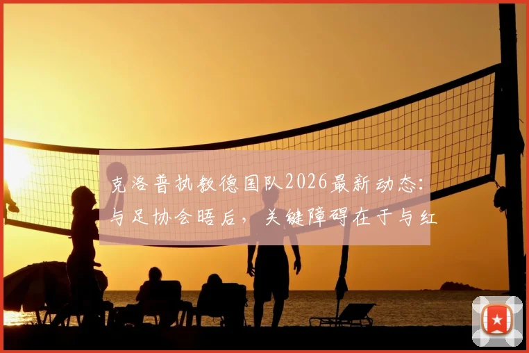 克洛普执教德国队2026最新动态:与足协会晤后,关键障碍在于与红牛集团协商