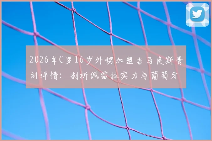 2026年C罗16岁外甥加盟吉马良斯青训详情:剖析佩雷拉实力与葡萄牙青训路径,给年轻球员的参考