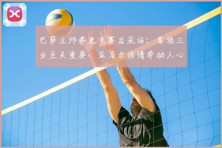 巴萨主帅弗里克赛后采访：客场三分至关重要，亚马尔伤情牵动人心