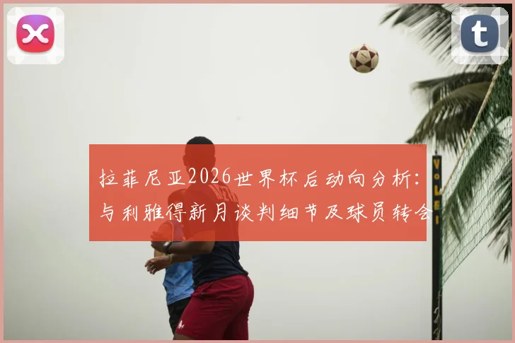 拉菲尼亚2026世界杯后动向分析:与利雅得新月谈判细节及球员转会影响前瞻