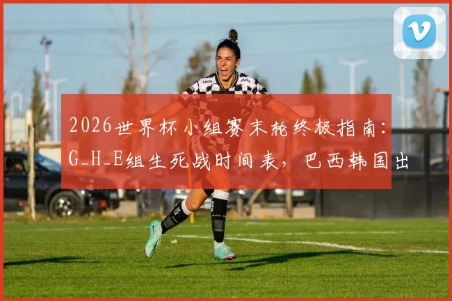 2026世界杯小组赛末轮终极指南:G_H_E组生死战时间表,巴西韩国出线形势全解析