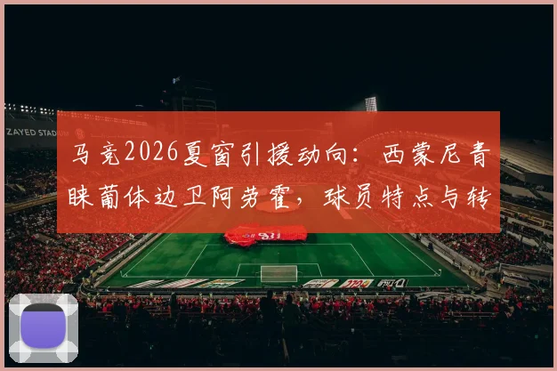 马竞2026夏窗引援动向:西蒙尼青睐葡体边卫阿劳霍,球员特点与转会可能性全面分析