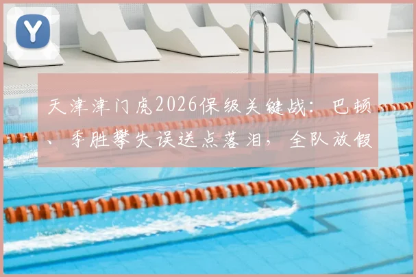 天津津门虎2026保级关键战:巴顿、季胜攀失误送点落泪,全队放假两天调整备战最新分析