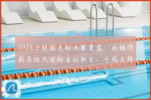 2026沙特国王杯决赛复盘:利雅得新月惊天逆转吉达联合,十冠王阵容与奖金全解析