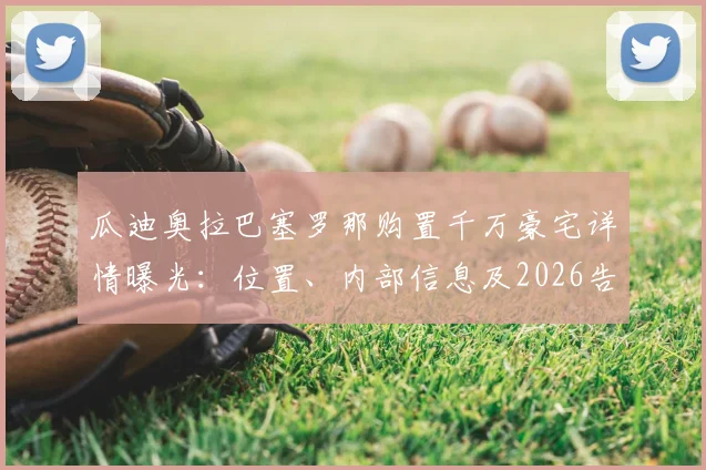 瓜迪奥拉巴塞罗那购置千万豪宅详情曝光：位置、内部信息及2026告别曼城传闻深度解读