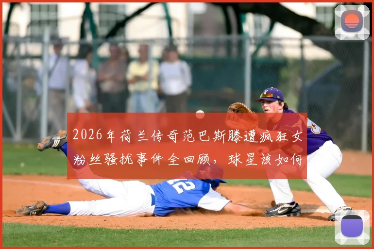 2026年荷兰传奇范巴斯滕遭疯狂女粉丝骚扰事件全回顾,球星该如何应对与防范这类安全威胁